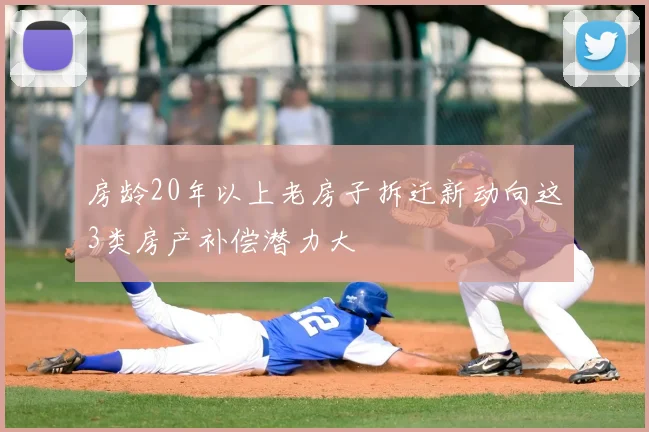 房龄20年以上老房子拆迁新动向这3类房产补偿潜力大