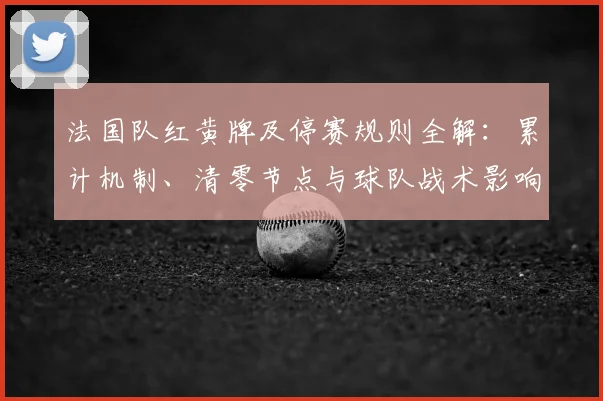 法国队红黄牌及停赛规则全解:累计机制、清零节点与球队战术影响分析