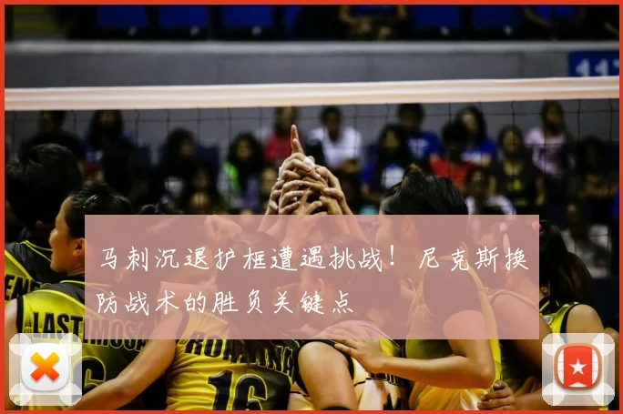 马刺沉退护框遭遇挑战!尼克斯换防战术的胜负关键点