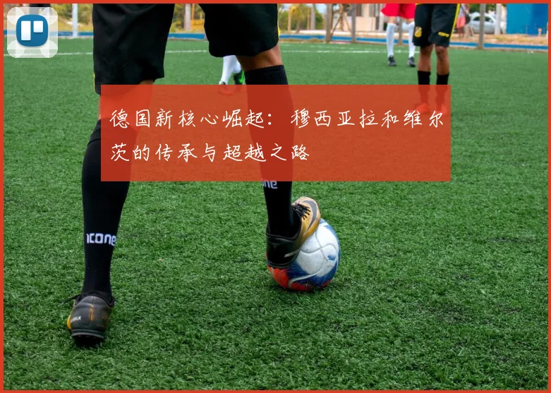 德国新核心崛起：穆西亚拉和维尔茨的传承与超越之路