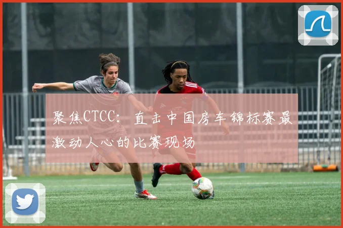 聚焦CTCC：直击中国房车锦标赛最激动人心的比赛现场
