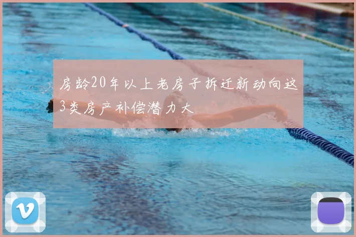 房龄20年以上老房子拆迁新动向这3类房产补偿潜力大