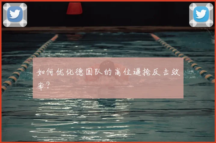 如何优化德国队的高位逼抢反击效率?