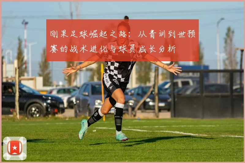 刚果足球崛起之路:从青训到世预赛的战术进化与球员成长分析
