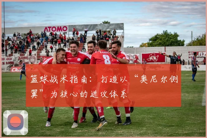 篮球战术指南：打造以“奥尼尔侧翼”为核心的进攻体系
