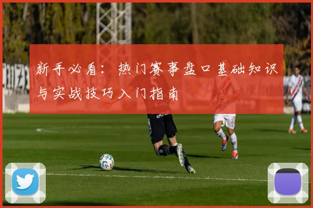 新手必看:热门赛事盘口基础知识与实战技巧入门指南