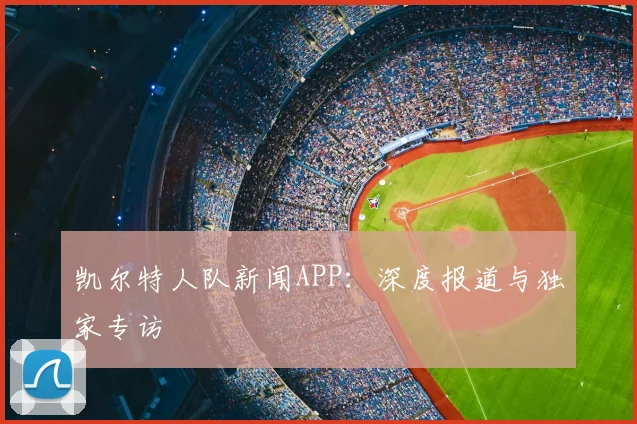 凯尔特人队新闻APP：深度报道与独家专访