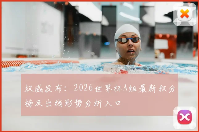 权威发布：2026世界杯A组最新积分榜及出线形势分析入口