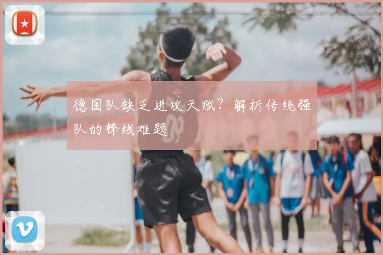 德国队缺乏进攻天赋?解析传统强队的锋线难题