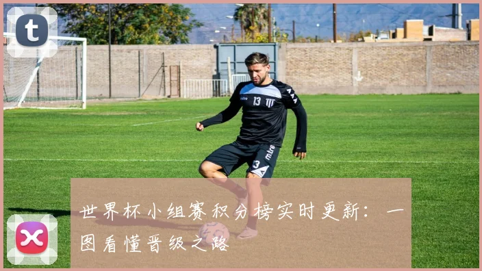 世界杯小组赛积分榜实时更新：一图看懂晋级之路
