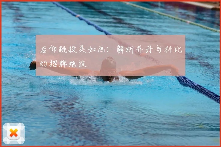 后仰跳投美如画:解析乔丹与科比的招牌绝技