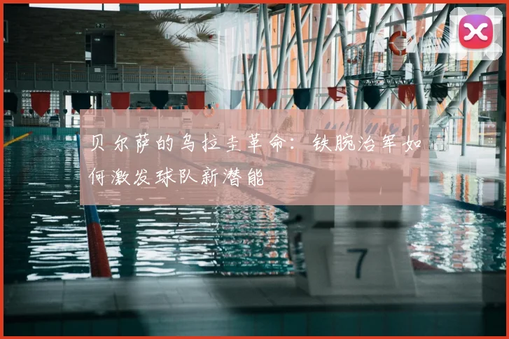 贝尔萨的乌拉圭革命:铁腕治军如何激发球队新潜能