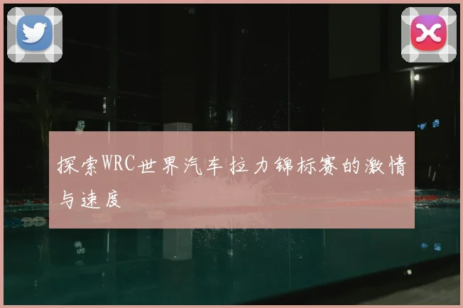 探索WRC世界汽车拉力锦标赛的激情与速度