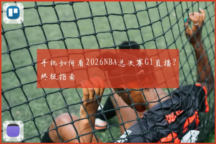 手机如何看2026NBA总决赛G1直播？终极指南