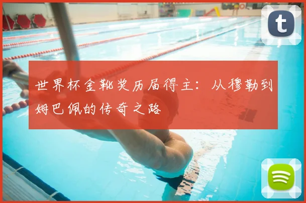 世界杯金靴奖历届得主:从穆勒到姆巴佩的传奇之路