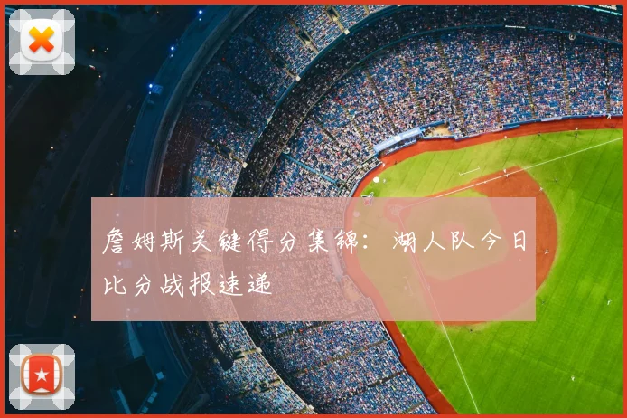 詹姆斯关键得分集锦：湖人队今日比分战报速递