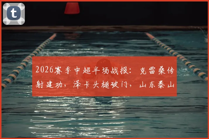 2026赛季中超半场战报:克雷桑传射建功,泽卡头槌破门,山东泰山2-0领先上海申花