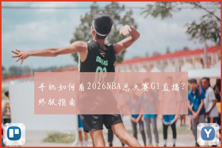手机如何看2026NBA总决赛G1直播？终极指南