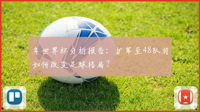 年世界杯分析报告：扩军至48队将如何改变足球格局？