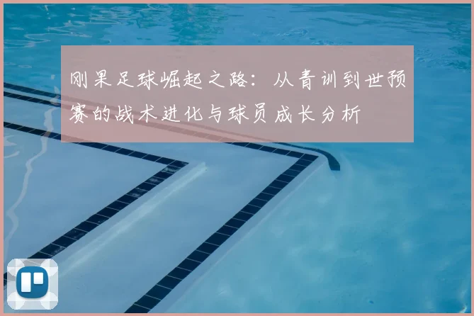 刚果足球崛起之路:从青训到世预赛的战术进化与球员成长分析