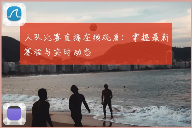 人队比赛直播在线观看：掌握最新赛程与实时动态