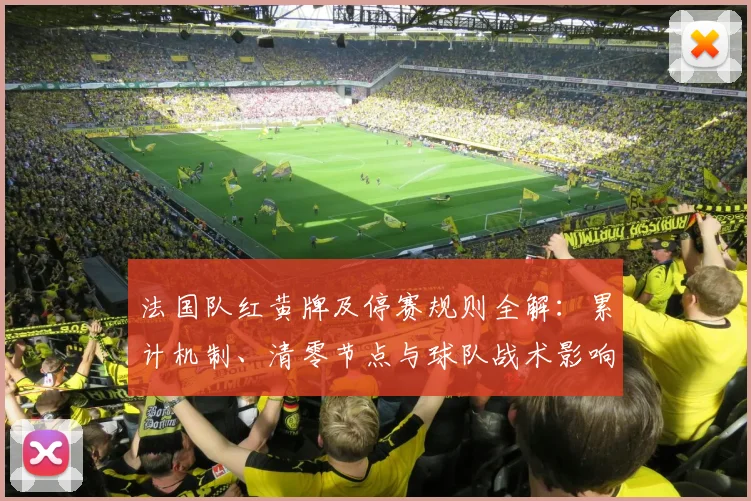 法国队红黄牌及停赛规则全解:累计机制、清零节点与球队战术影响分析