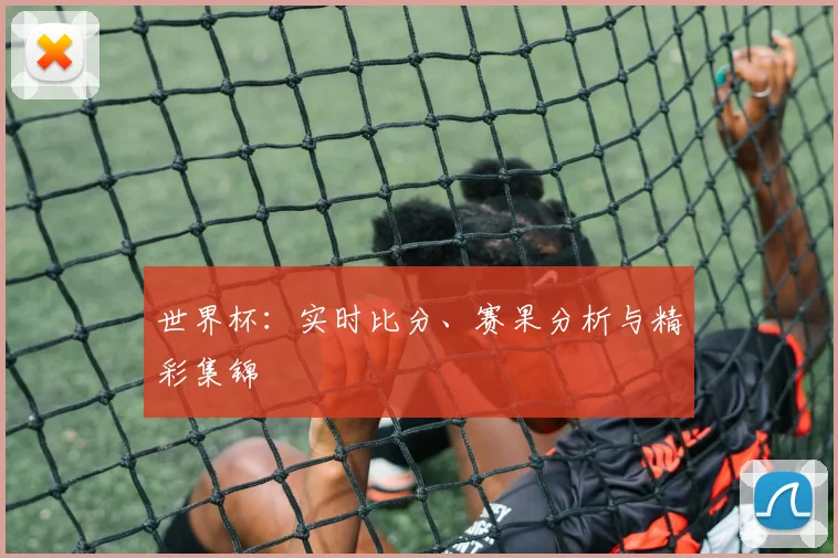 世界杯:实时比分、赛果分析与精彩集锦