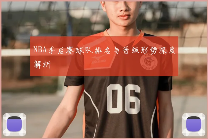 NBA季后赛球队排名与晋级形势深度解析