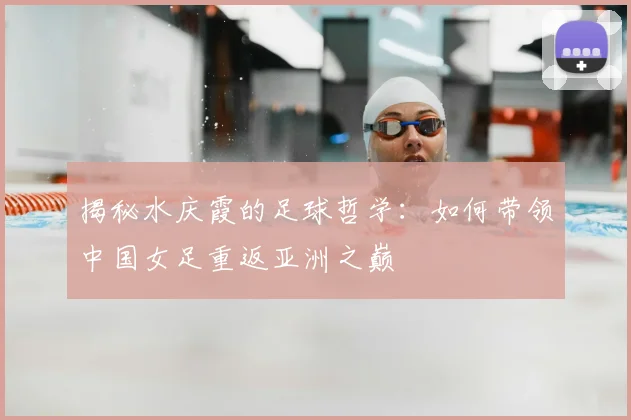 揭秘水庆霞的足球哲学：如何带领中国女足重返亚洲之巅